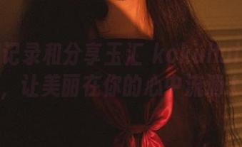 用图库记录和分享玉汇 kokuhui的水中花，让美丽在你的心中流淌.txt